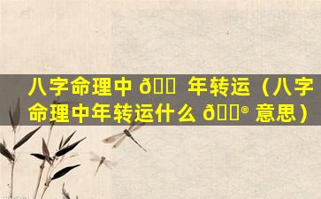 八字命理中 🐠 年转运（八字命理中年转运什么 💮 意思）